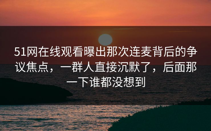 51网在线观看曝出那次连麦背后的争议焦点，一群人直接沉默了，后面那一下谁都没想到