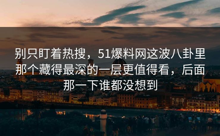 别只盯着热搜,51爆料网这波八卦里那个藏得最深的一层更值得看,后面那一下谁都没想到 别只盯着热搜,51爆料网这波八卦里那个藏得最深的一层更值得看,后面那一下谁都没想到