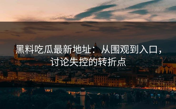 黑料吃瓜最新地址：从围观到入口，讨论失控的转折点