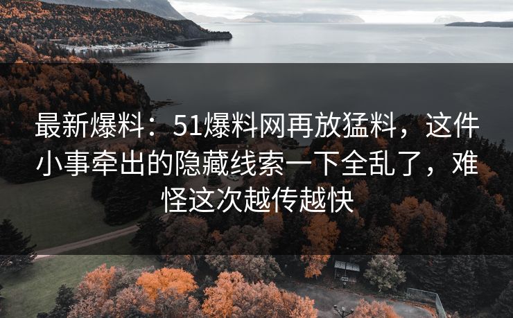 最新爆料：51爆料网再放猛料，这件小事牵出的隐藏线索一下全乱了，难怪这次越传越快