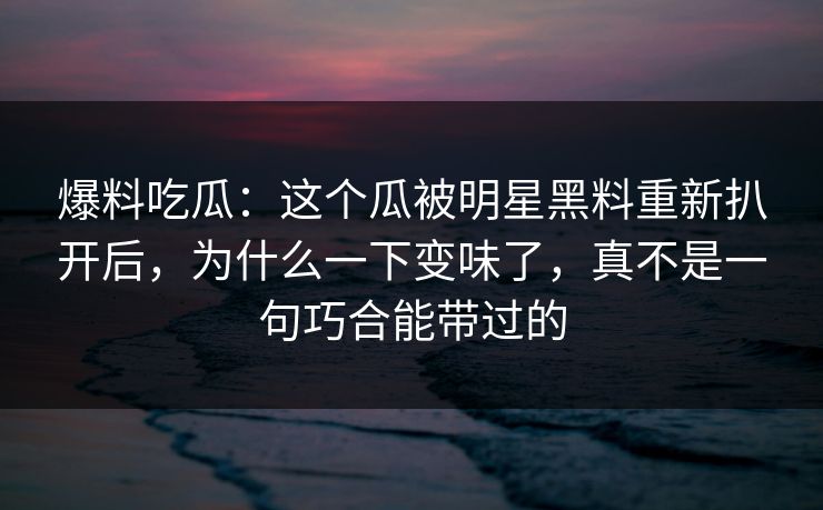 爆料吃瓜:这个瓜被明星黑料重新扒开后,为什么一下变味了,真不是一句巧合能带过的 爆料吃瓜:这个瓜被明星黑料重新扒开后,为什么一下变味了,真不是一句巧合能带过的