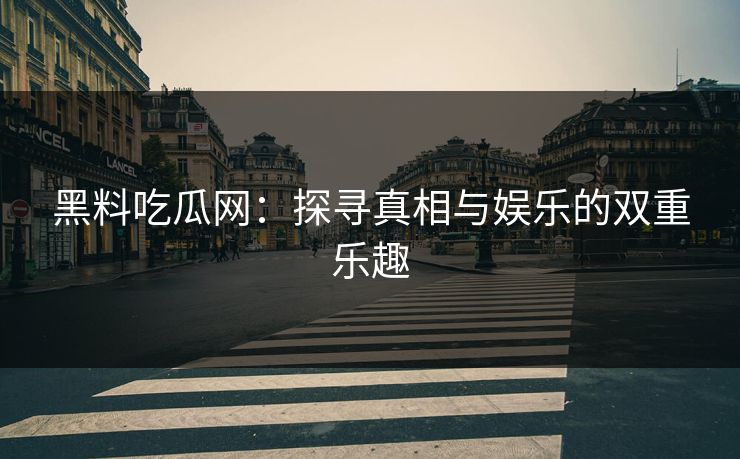黑料吃瓜网：探寻真相与娱乐的双重乐趣