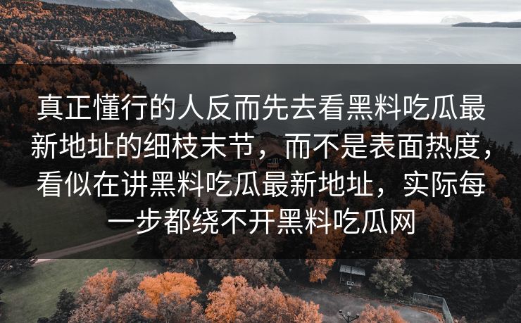 真正懂行的人反而先去看黑料吃瓜最新地址的细枝末节，而不是表面热度，看似在讲黑料吃瓜最新地址，实际每一步都绕不开黑料吃瓜网