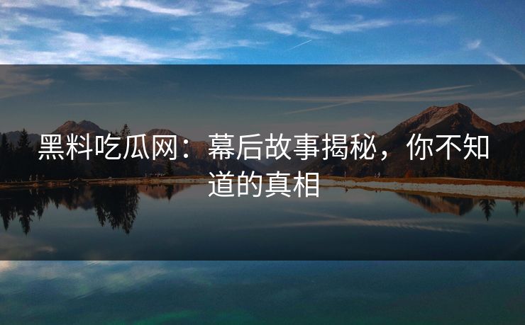 黑料吃瓜网：幕后故事揭秘，你不知道的真相