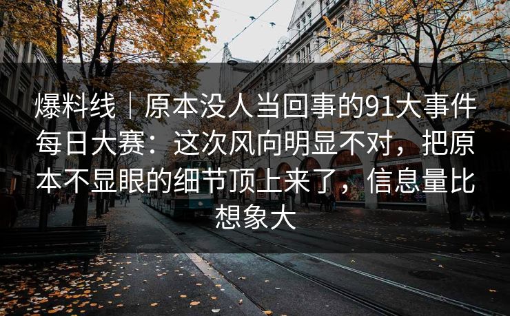 爆料线｜原本没人当回事的91大事件每日大赛：这次风向明显不对，把原本不显眼的细节顶上来了，信息量比想象大