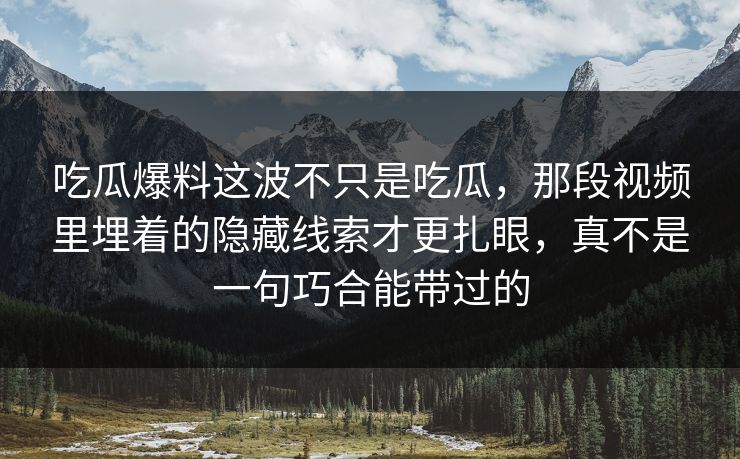 吃瓜爆料这波不只是吃瓜，那段视频里埋着的隐藏线索才更扎眼，真不是一句巧合能带过的