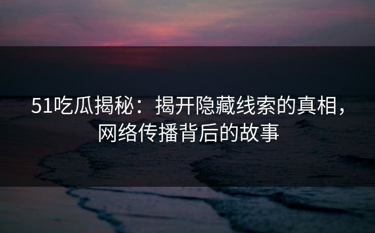 51吃瓜揭秘：揭开隐藏线索的真相，网络传播背后的故事