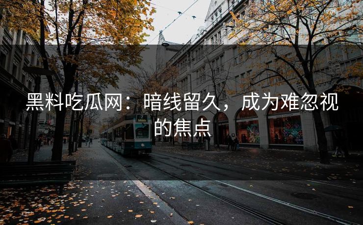 黑料吃瓜网：暗线留久，成为难忽视的焦点