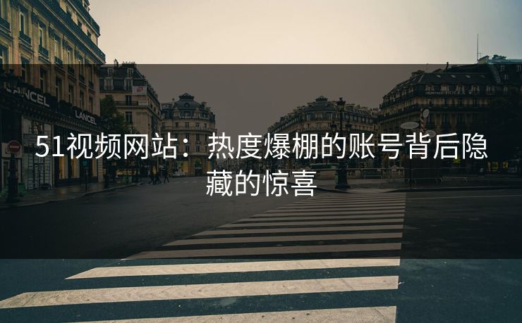 51视频网站：热度爆棚的账号背后隐藏的惊喜