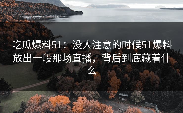 吃瓜爆料51：没人注意的时候51爆料放出一段那场直播，背后到底藏着什么