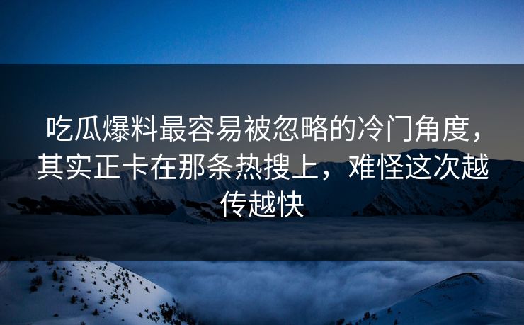 吃瓜爆料最容易被忽略的冷门角度，其实正卡在那条热搜上，难怪这次越传越快