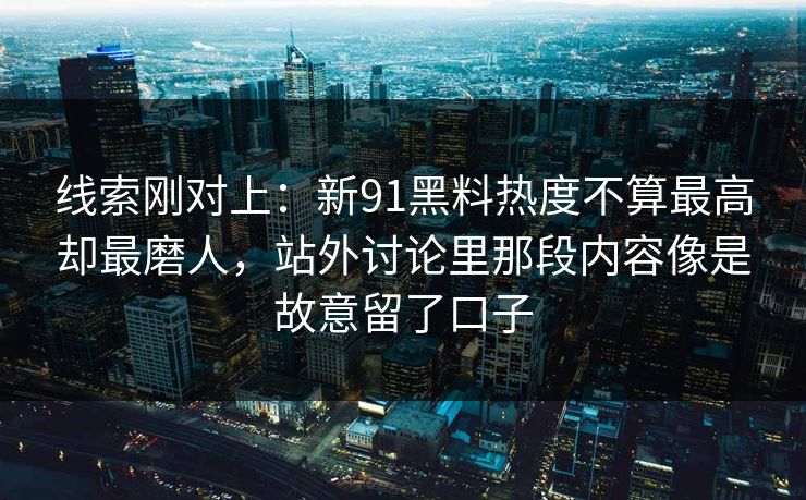 线索刚对上：新91黑料热度不算最高却最磨人，站外讨论里那段内容像是故意留了口子