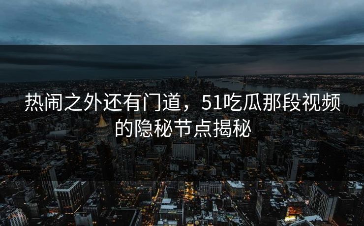 热闹之外还有门道，51吃瓜那段视频的隐秘节点揭秘