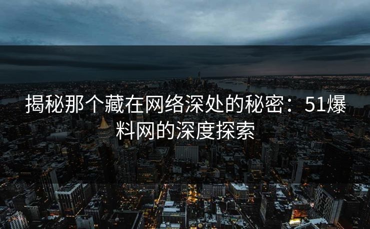 揭秘那个藏在网络深处的秘密：51爆料网的深度探索