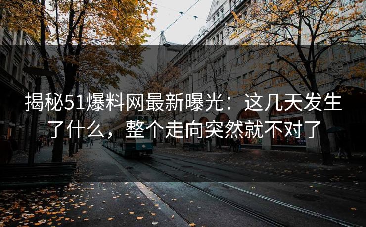 揭秘51爆料网最新曝光：这几天发生了什么，整个走向突然就不对了
