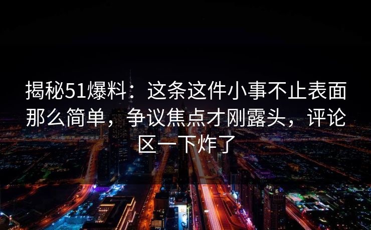 揭秘51爆料：这条这件小事不止表面那么简单，争议焦点才刚露头，评论区一下炸了