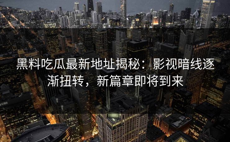 黑料吃瓜最新地址揭秘：影视暗线逐渐扭转，新篇章即将到来