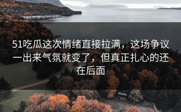51吃瓜这次情绪直接拉满，这场争议一出来气氛就变了，但真正扎心的还在后面