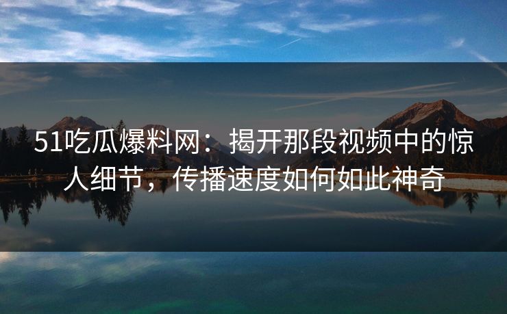 51吃瓜爆料网：揭开那段视频中的惊人细节，传播速度如何如此神奇