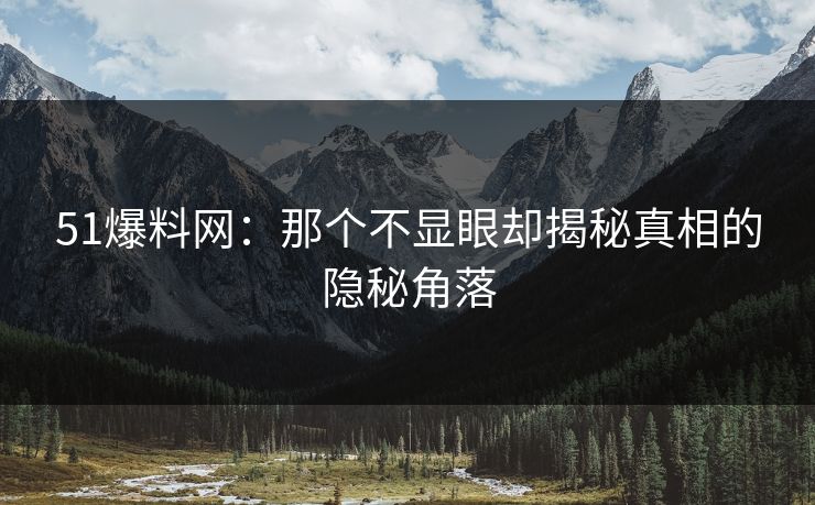 51爆料网：那个不显眼却揭秘真相的隐秘角落