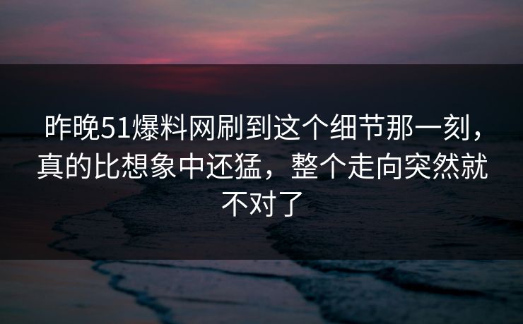 昨晚51爆料网刷到这个细节那一刻，真的比想象中还猛，整个走向突然就不对了