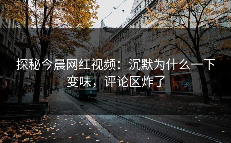 探秘今晨网红视频:沉默为什么一下变味,评论区炸了 探秘今晨网红视频:沉默为什么一下变味,评论区炸了
