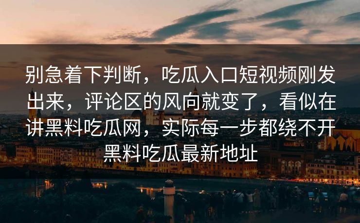 别急着下判断，吃瓜入口短视频刚发出来，评论区的风向就变了，看似在讲黑料吃瓜网，实际每一步都绕不开黑料吃瓜最新地址