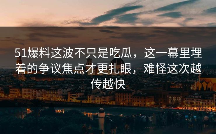 51爆料这波不只是吃瓜，这一幕里埋着的争议焦点才更扎眼，难怪这次越传越快