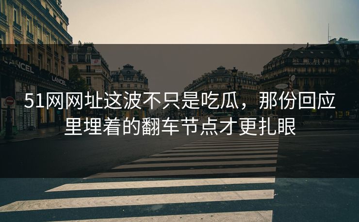 51网网址这波不只是吃瓜，那份回应里埋着的翻车节点才更扎眼