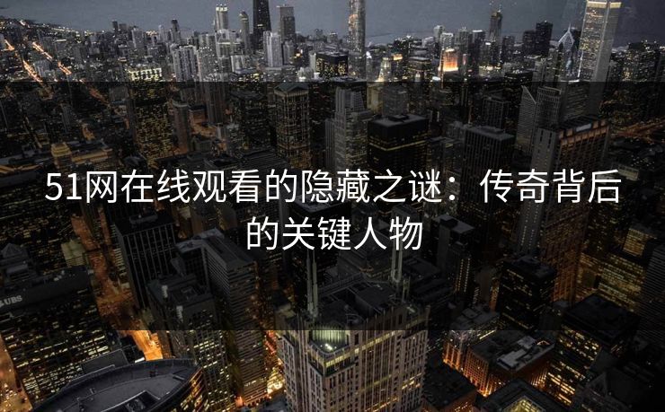 51网在线观看的隐藏之谜：传奇背后的关键人物