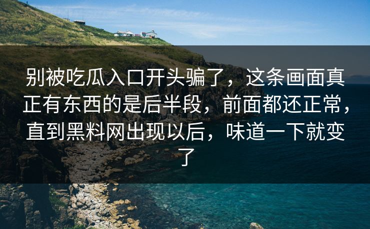 别被吃瓜入口开头骗了，这条画面真正有东西的是后半段，前面都还正常，直到黑料网出现以后，味道一下就变了