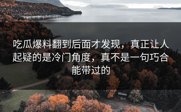 吃瓜爆料翻到后面才发现，真正让人起疑的是冷门角度，真不是一句巧合能带过的