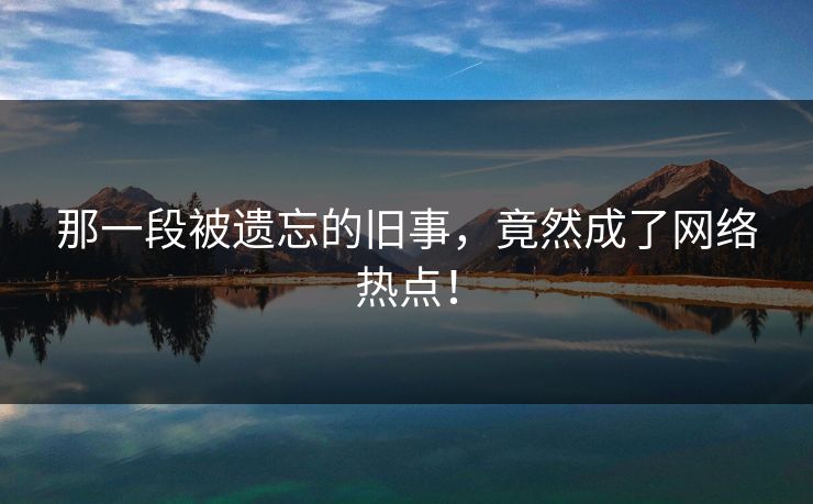 那一段被遗忘的旧事，竟然成了网络热点！