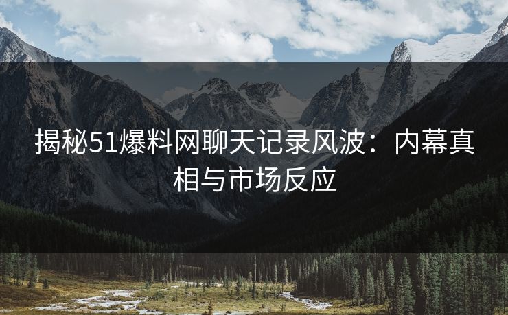 揭秘51爆料网聊天记录风波：内幕真相与市场反应