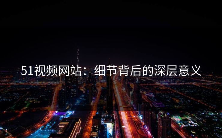 51视频网站：细节背后的深层意义