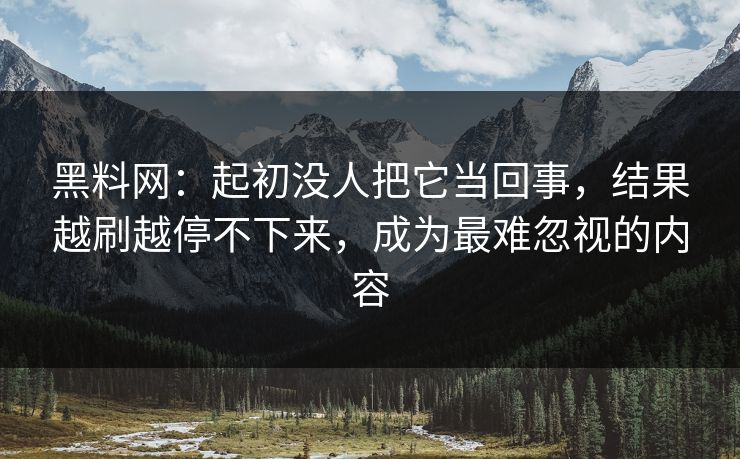 黑料网：起初没人把它当回事，结果越刷越停不下来，成为最难忽视的内容