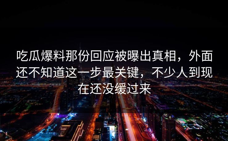 吃瓜爆料那份回应被曝出真相,外面还不知道这一步最关键,不少人到现在还没缓过来 吃瓜爆料那份回应被曝出真相,外面还不知道这一步最关键,不少人到现在还没缓过来