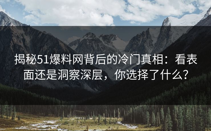 揭秘51爆料网背后的冷门真相：看表面还是洞察深层，你选择了什么？
