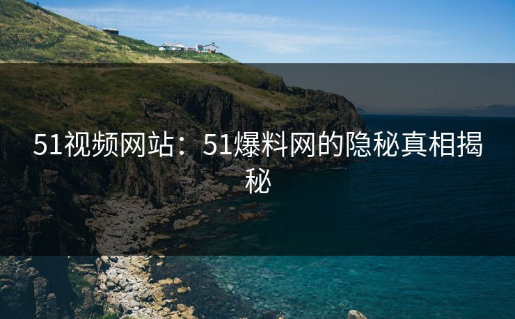 51视频网站：51爆料网的隐秘真相揭秘
