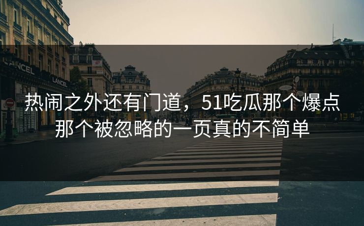 热闹之外还有门道，51吃瓜那个爆点那个被忽略的一页真的不简单