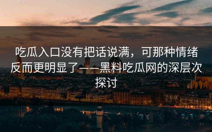 吃瓜入口没有把话说满，可那种情绪反而更明显了——黑料吃瓜网的深层次探讨