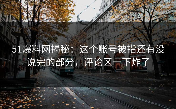 51爆料网揭秘：这个账号被指还有没说完的部分，评论区一下炸了