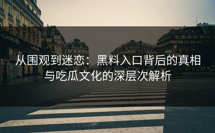 从围观到迷恋：黑料入口背后的真相与吃瓜文化的深层次解析