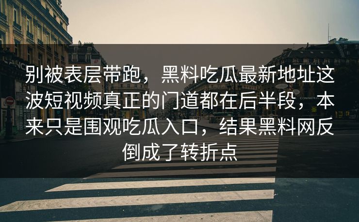 别被表层带跑，黑料吃瓜最新地址这波短视频真正的门道都在后半段，本来只是围观吃瓜入口，结果黑料网反倒成了转折点