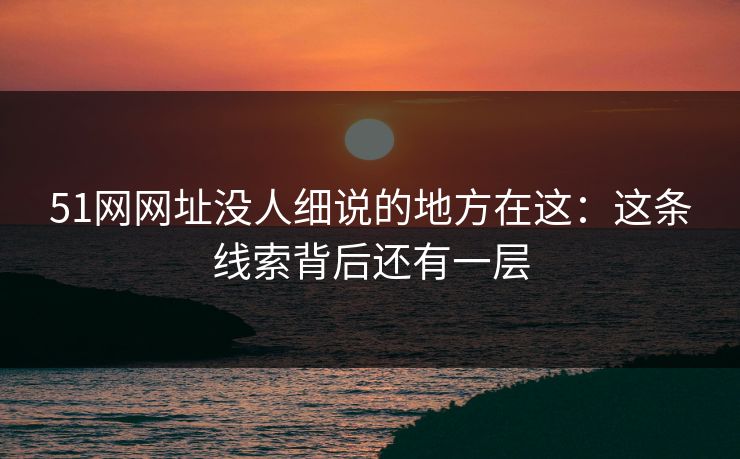 51网网址没人细说的地方在这：这条线索背后还有一层