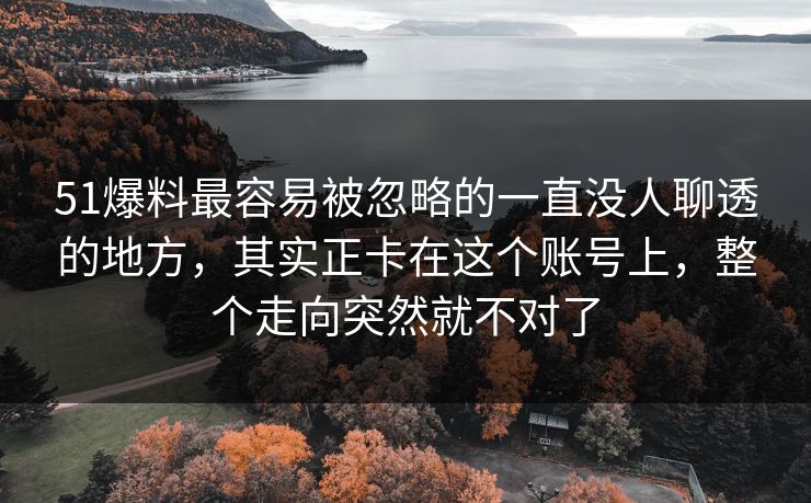 51爆料最容易被忽略的一直没人聊透的地方,其实正卡在这个账号上,整个走向突然就不对了 51爆料最容易被忽略的一直没人聊透的地方,其实正卡在这个账号上,整个走向突然就不对了