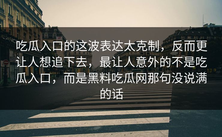 吃瓜入口的这波表达太克制，反而更让人想追下去，最让人意外的不是吃瓜入口，而是黑料吃瓜网那句没说满的话